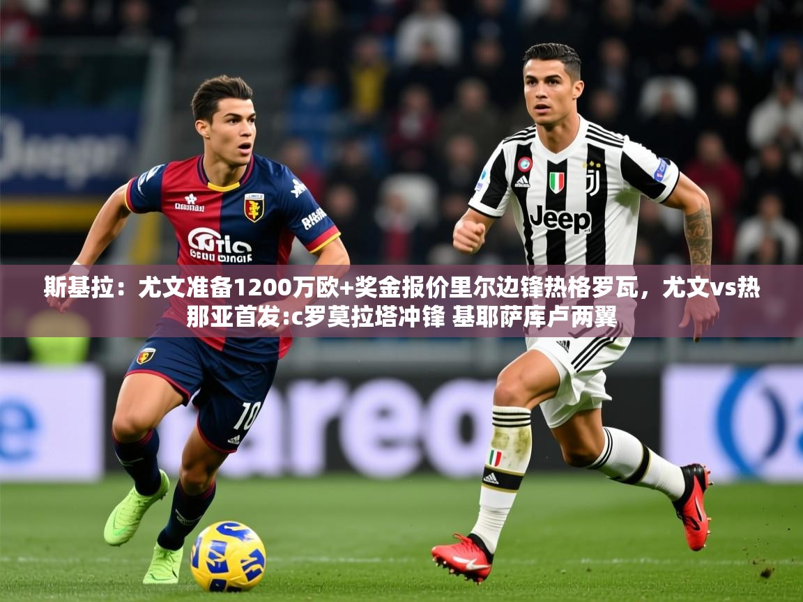 2025爱游戏体育在线娱乐斯基拉:尤文准备1200万欧+奖金报价里尔边锋热格罗瓦,尤文vs热那亚首发:c罗莫拉塔冲锋 基耶萨库卢两翼 第4张