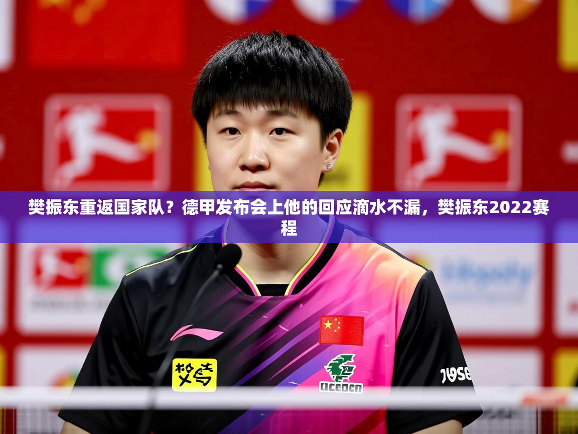 2025爱游戏体育在线官网樊振东重返国家队？德甲发布会上他的回应滴水不漏，樊振东2022赛程  第4张