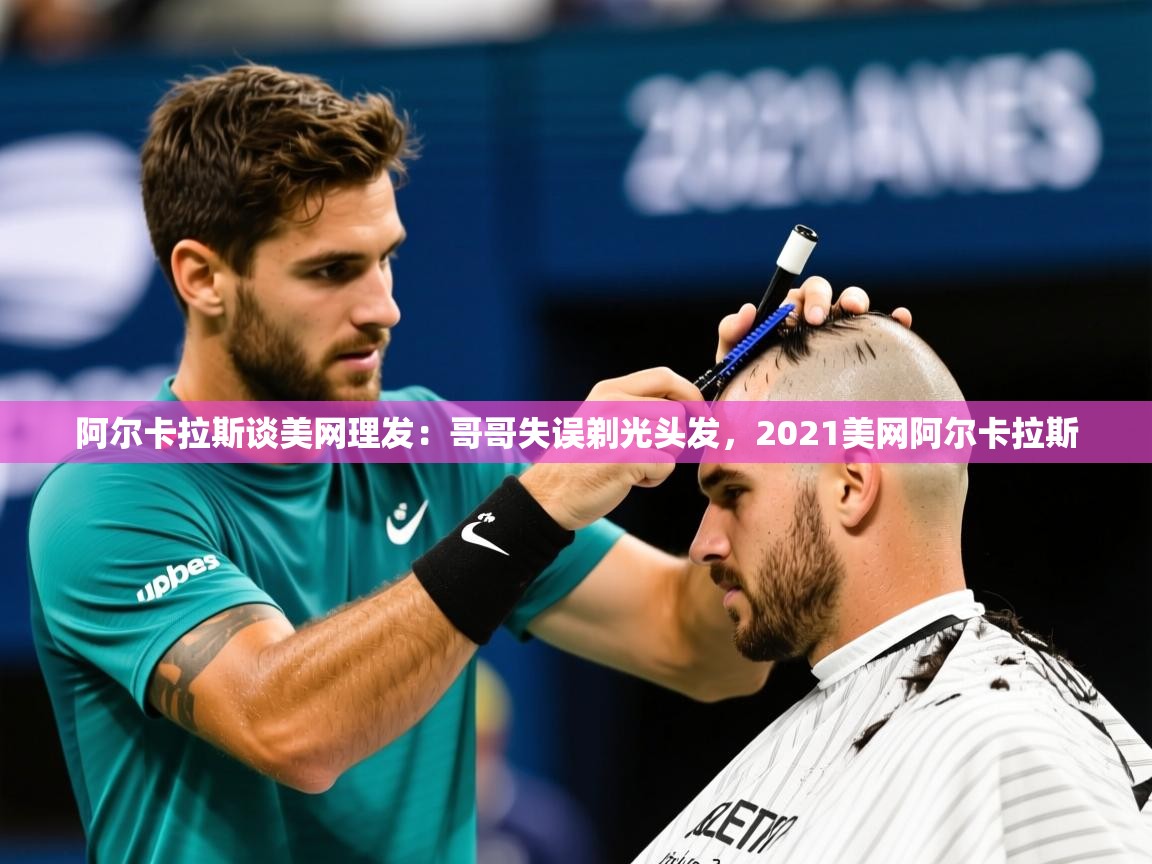 2025爱游戏体育版阿尔卡拉斯谈美网理发:哥哥失误剃光头发,2021美网阿尔卡拉斯 第1张