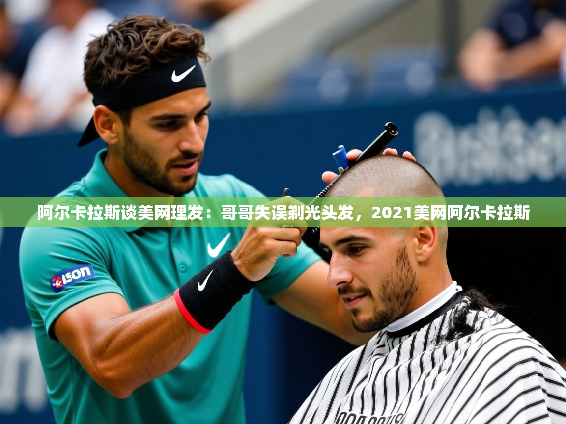 2025爱游戏体育版阿尔卡拉斯谈美网理发:哥哥失误剃光头发,2021美网阿尔卡拉斯 第2张