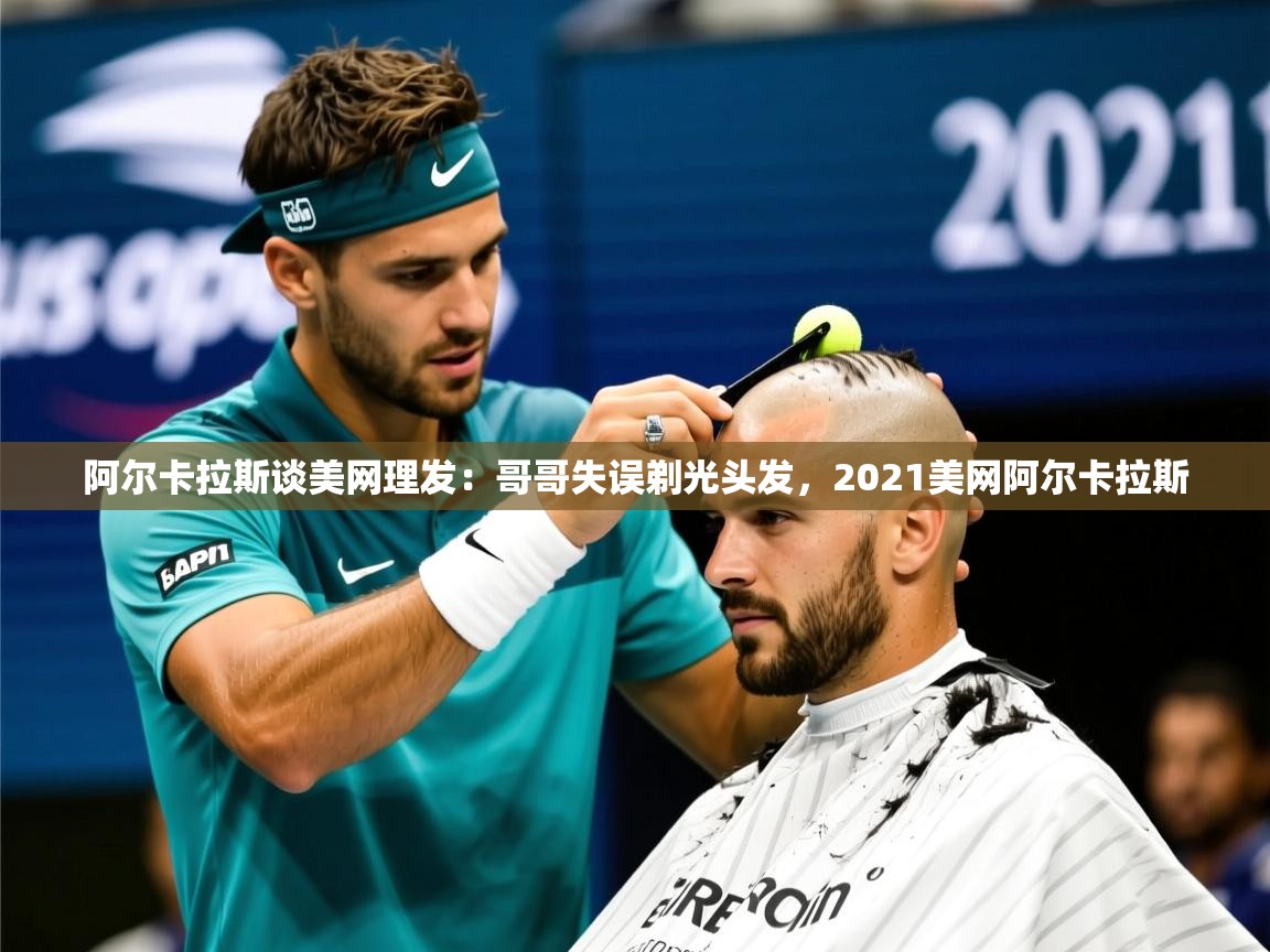 2025爱游戏体育版阿尔卡拉斯谈美网理发:哥哥失误剃光头发,2021美网阿尔卡拉斯 第3张