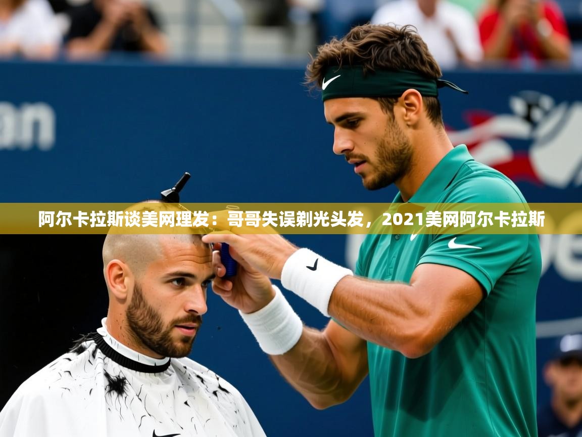 2025爱游戏体育版阿尔卡拉斯谈美网理发:哥哥失误剃光头发,2021美网阿尔卡拉斯 第4张