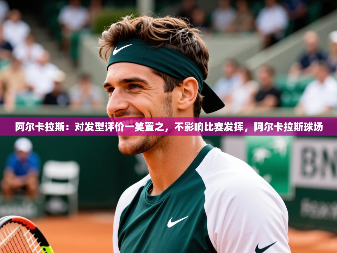 2025爱游戏体育在线客服阿尔卡拉斯：对发型评价一笑置之，不影响比赛发挥，阿尔卡拉斯球场  第1张
