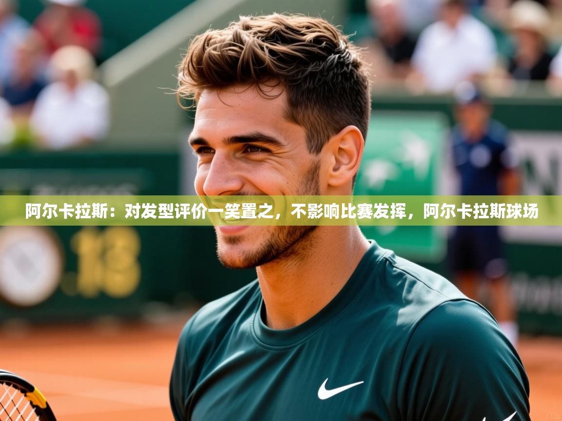 2025爱游戏体育在线客服阿尔卡拉斯：对发型评价一笑置之，不影响比赛发挥，阿尔卡拉斯球场  第4张