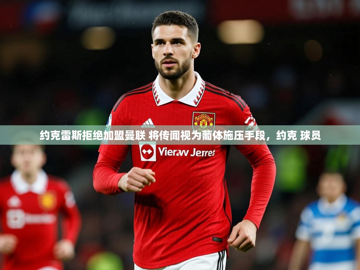 2025爱游戏体育在线平台约克雷斯拒绝加盟曼联 将传闻视为葡体施压手段,约克 球员 第1张
