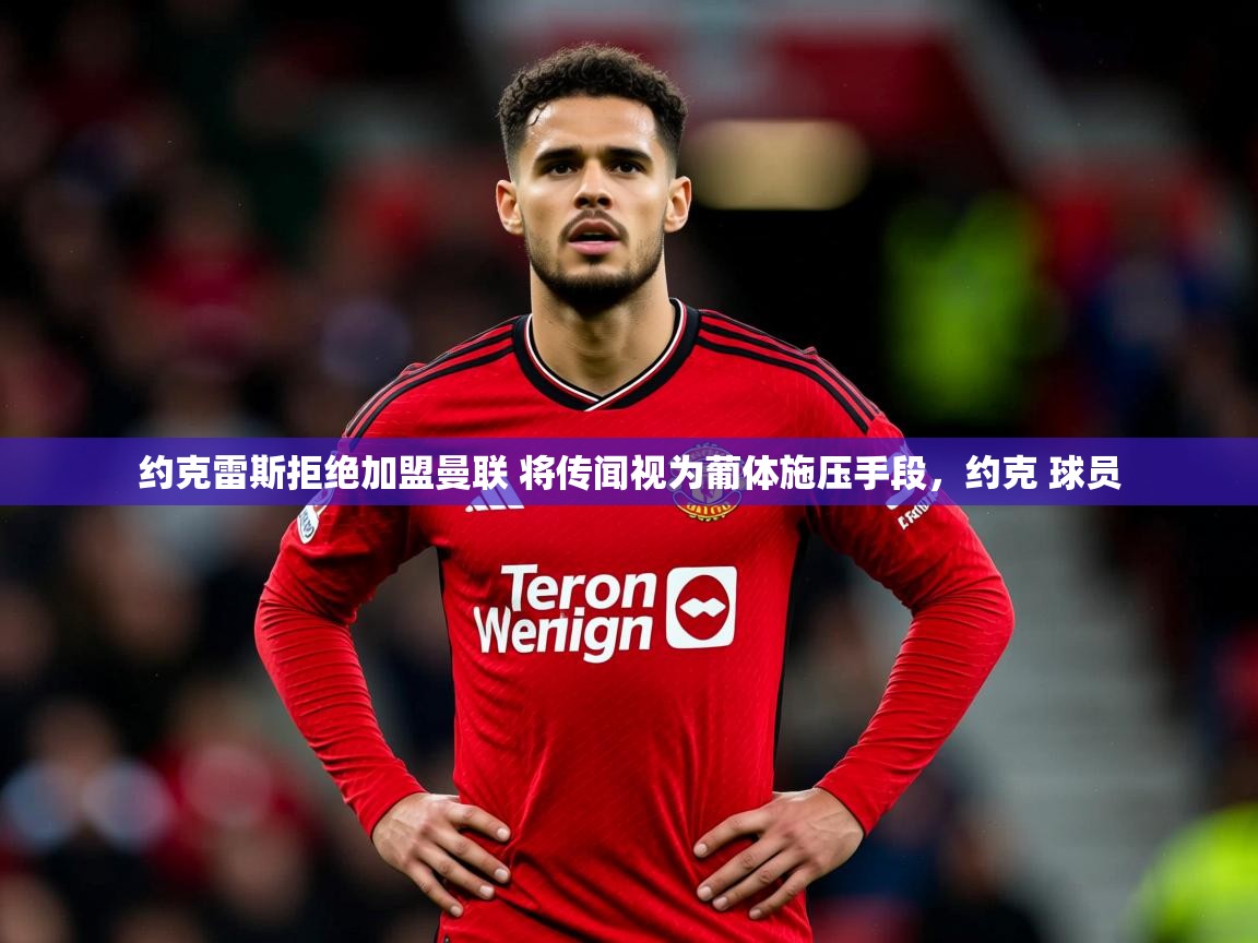 2025爱游戏体育在线平台约克雷斯拒绝加盟曼联 将传闻视为葡体施压手段,约克 球员 第3张