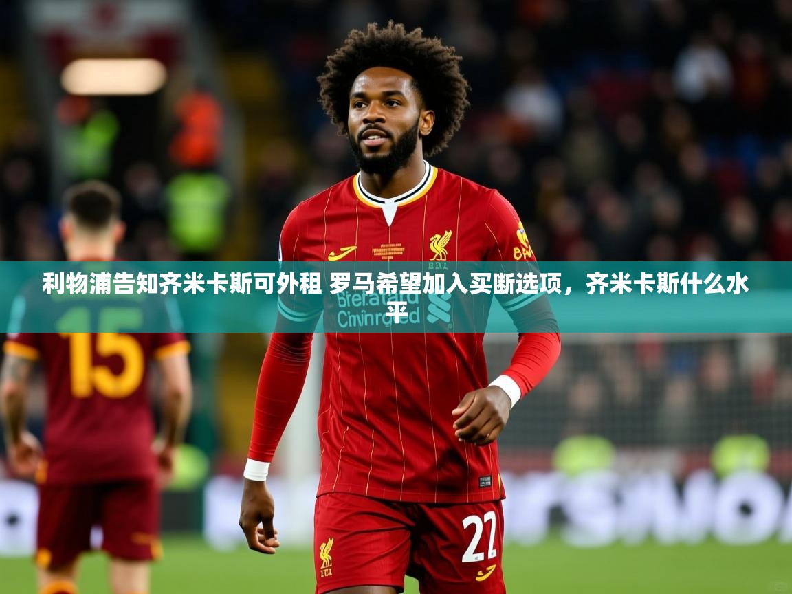 2025爱游戏体育版利物浦告知齐米卡斯可外租 罗马希望加入买断选项，齐米卡斯什么水平  第2张
