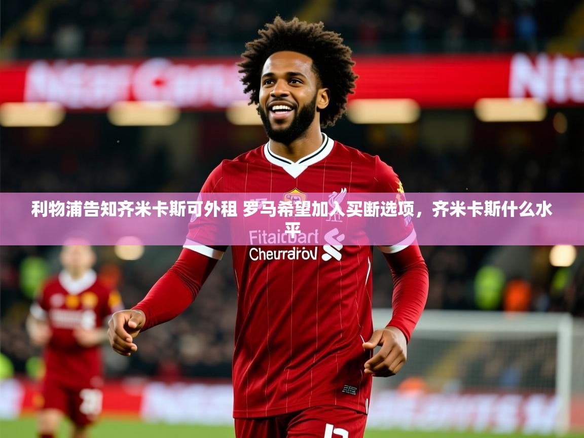 2025爱游戏体育版利物浦告知齐米卡斯可外租 罗马希望加入买断选项，齐米卡斯什么水平  第4张