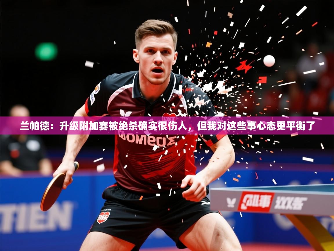 2025爱游戏体育app下载兰帕德：升级附加赛被绝杀确实很伤人，但我对这些事心态更平衡了