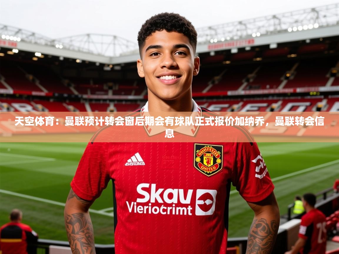 2025爱游戏体育版下载天空体育：曼联预计转会窗后期会有球队正式报价加纳乔，曼联转会信息  第2张