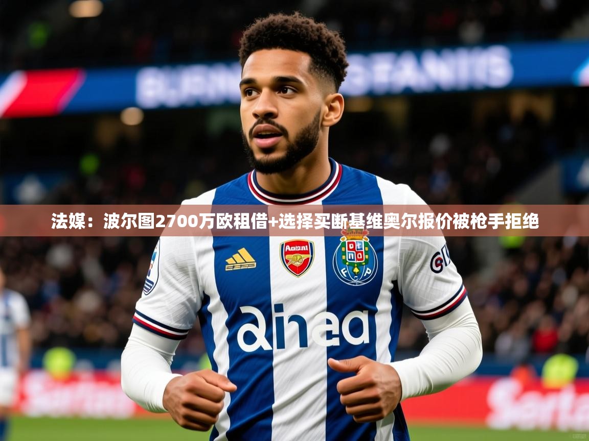 2025爱游戏体育注册网址法媒：波尔图2700万欧租借+选择买断基维奥尔报价被枪手拒绝  第1张