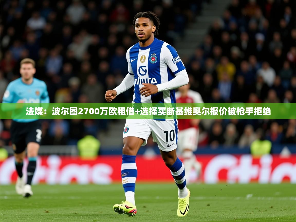 2025爱游戏体育注册网址法媒：波尔图2700万欧租借+选择买断基维奥尔报价被枪手拒绝  第3张