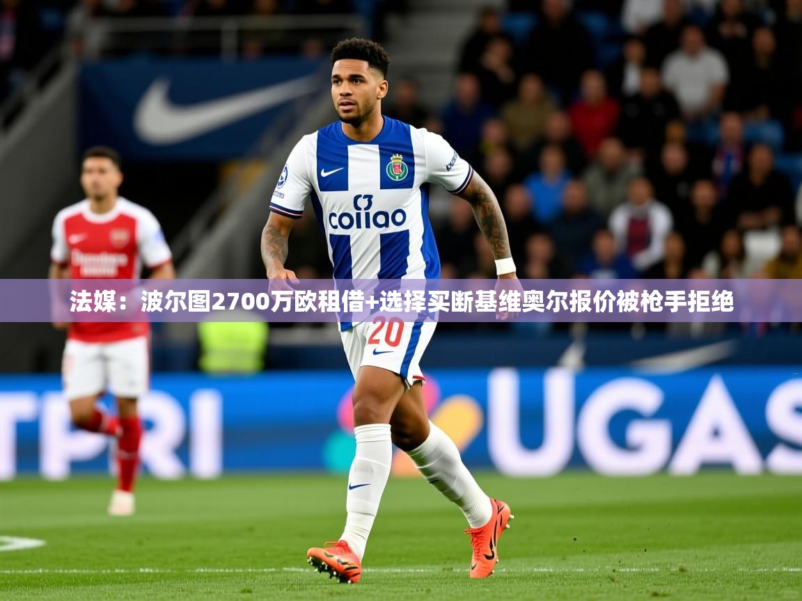 2025爱游戏体育注册网址法媒：波尔图2700万欧租借+选择买断基维奥尔报价被枪手拒绝  第2张