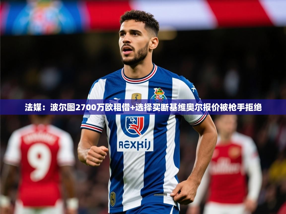 2025爱游戏体育注册网址法媒：波尔图2700万欧租借+选择买断基维奥尔报价被枪手拒绝  第4张