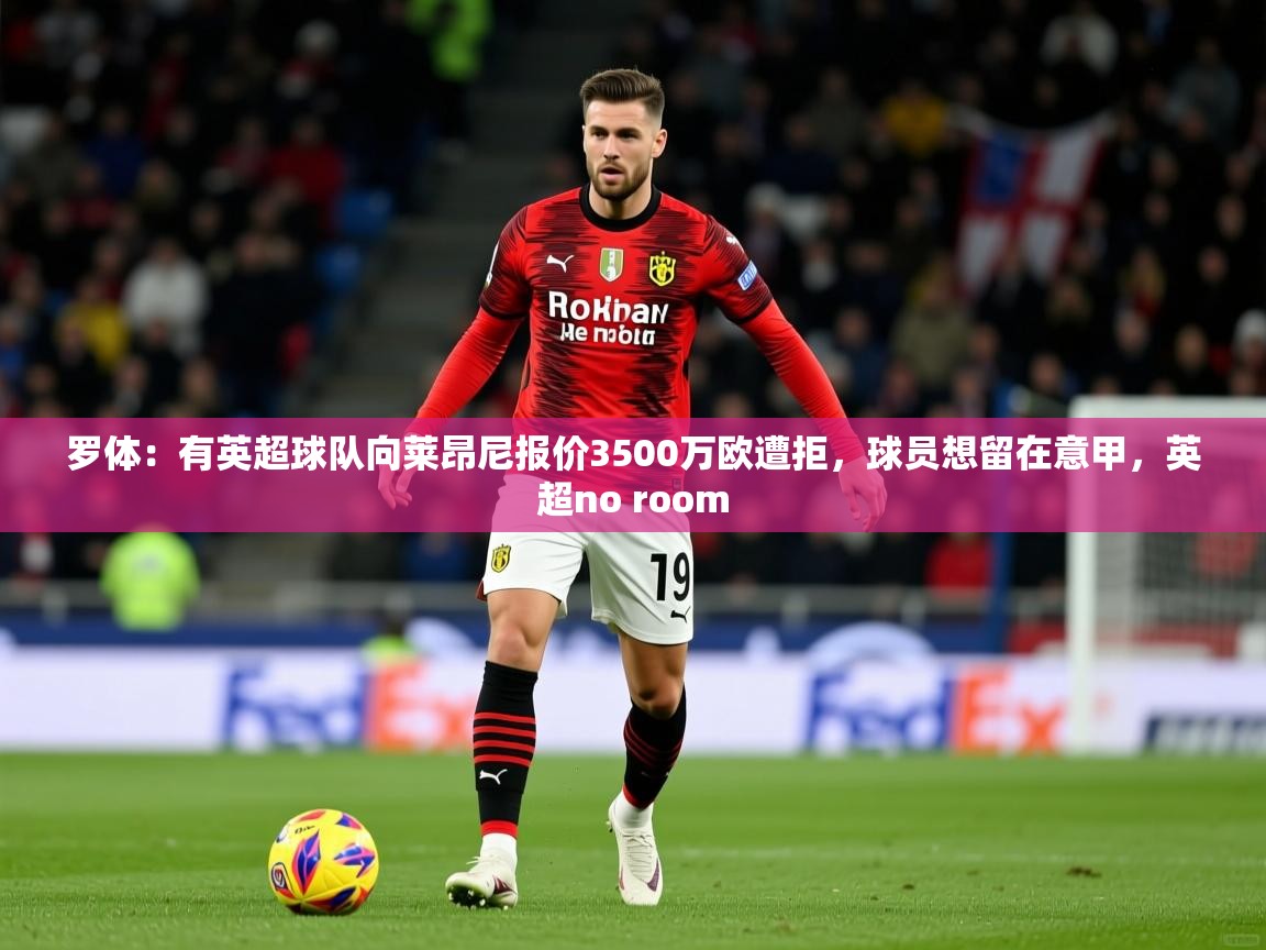 2025爱游戏体育在线网址罗体：有英超球队向莱昂尼报价3500万欧遭拒，球员想留在意甲，英超no room  第1张