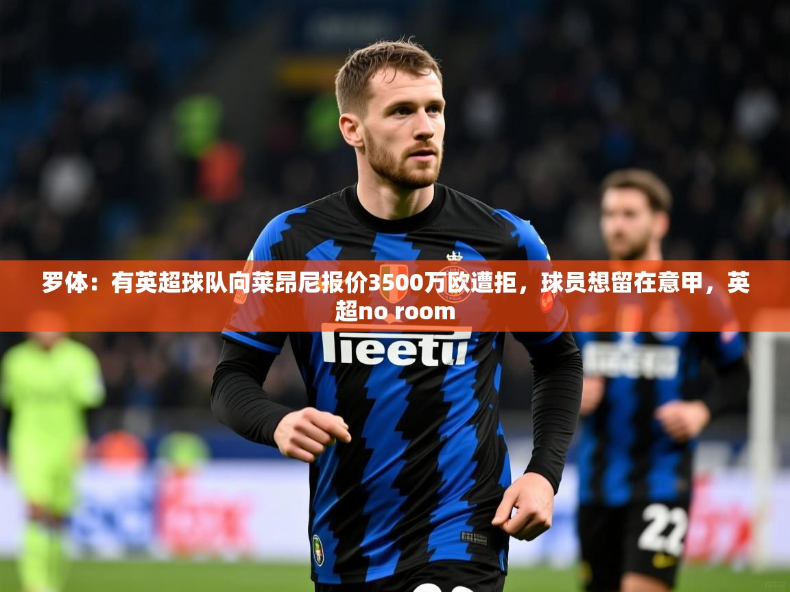 2025爱游戏体育在线网址罗体：有英超球队向莱昂尼报价3500万欧遭拒，球员想留在意甲，英超no room  第2张
