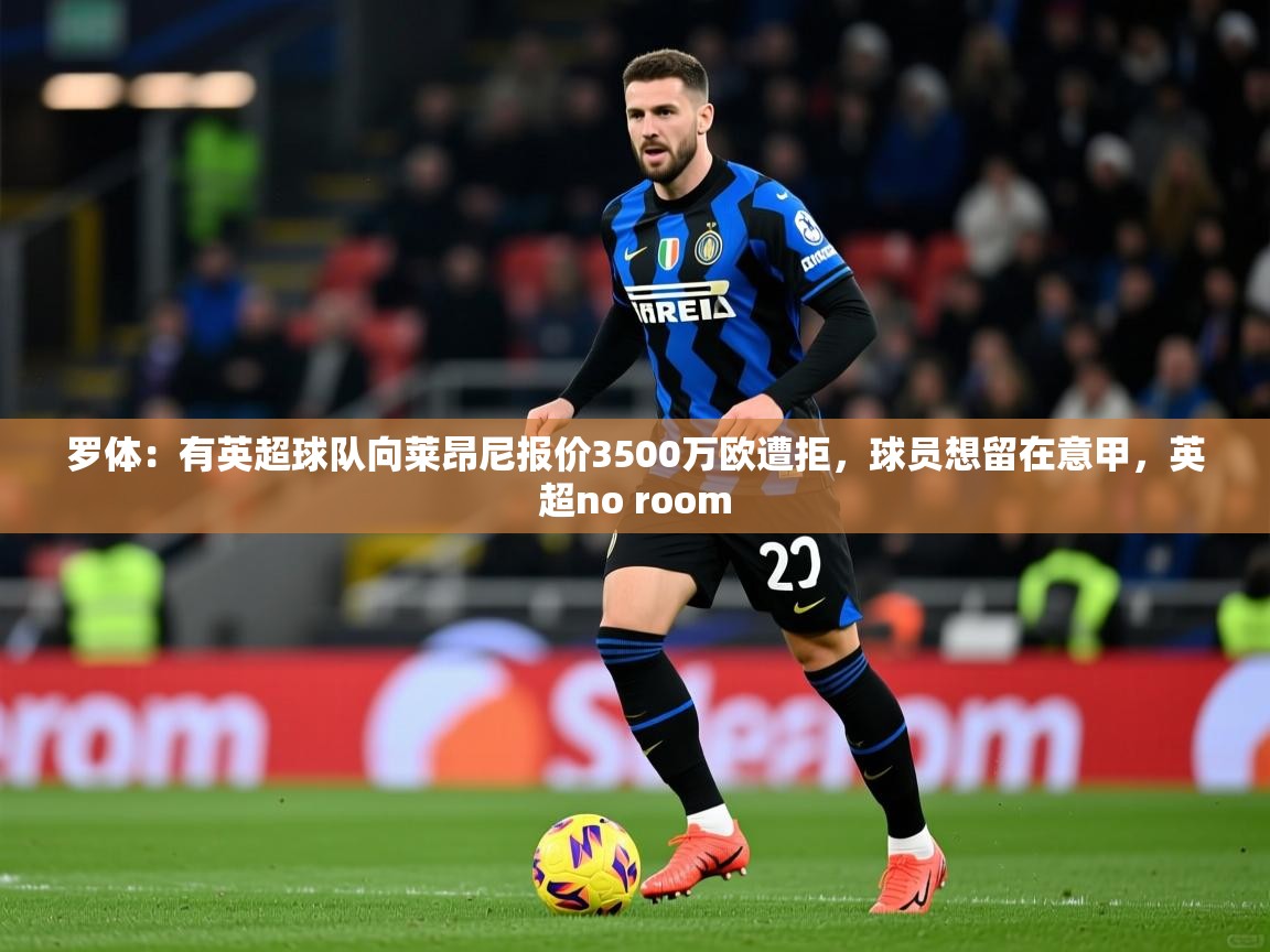 2025爱游戏体育在线网址罗体：有英超球队向莱昂尼报价3500万欧遭拒，球员想留在意甲，英超no room  第4张
