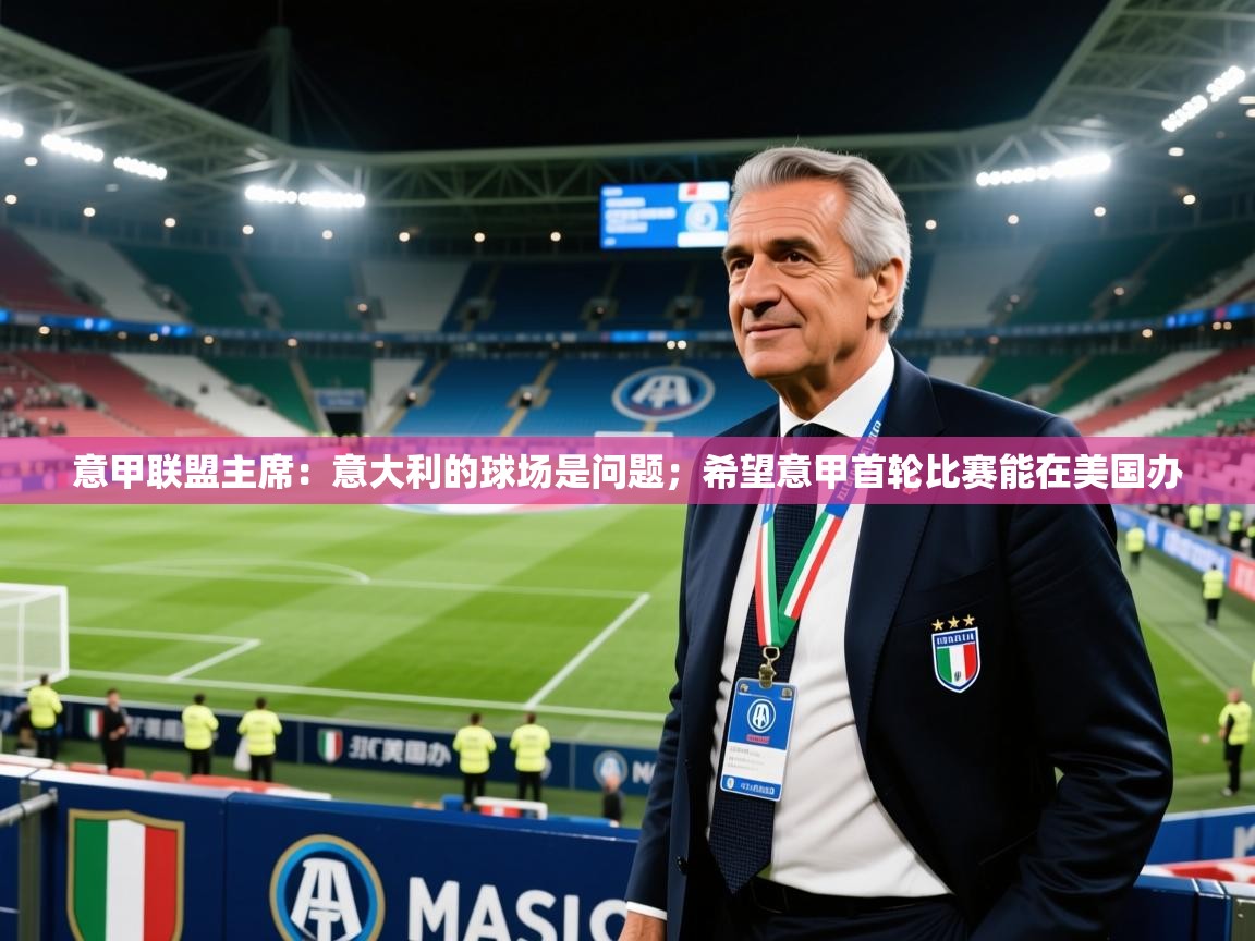 2025爱游戏体育意甲联盟主席：意大利的球场是问题；希望意甲首轮比赛能在美国办  第4张