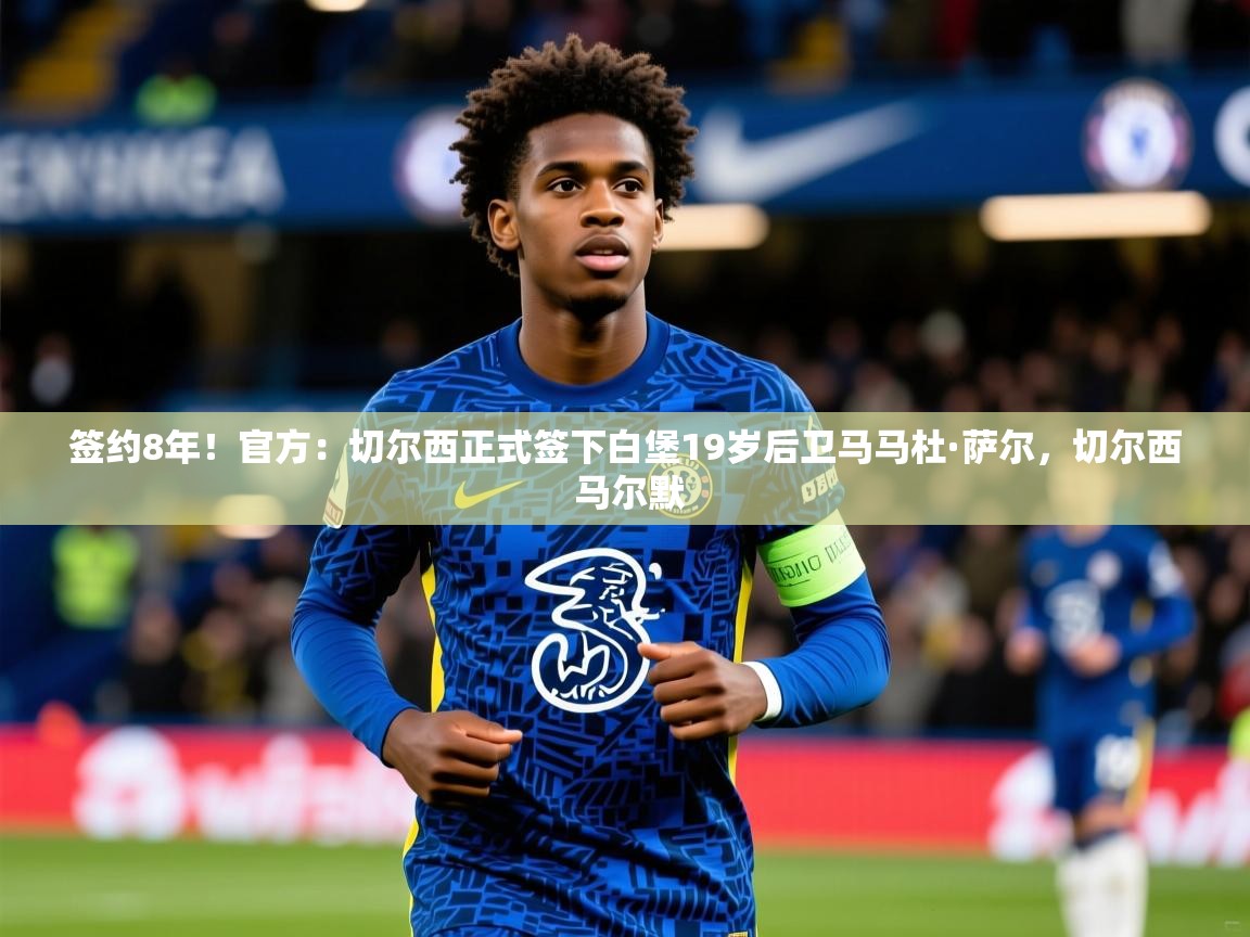 2025爱游戏体育平台登录网页版签约8年!官方:切尔西正式签下白堡19岁后卫马马杜·萨尔,切尔西 马尔默 第1张