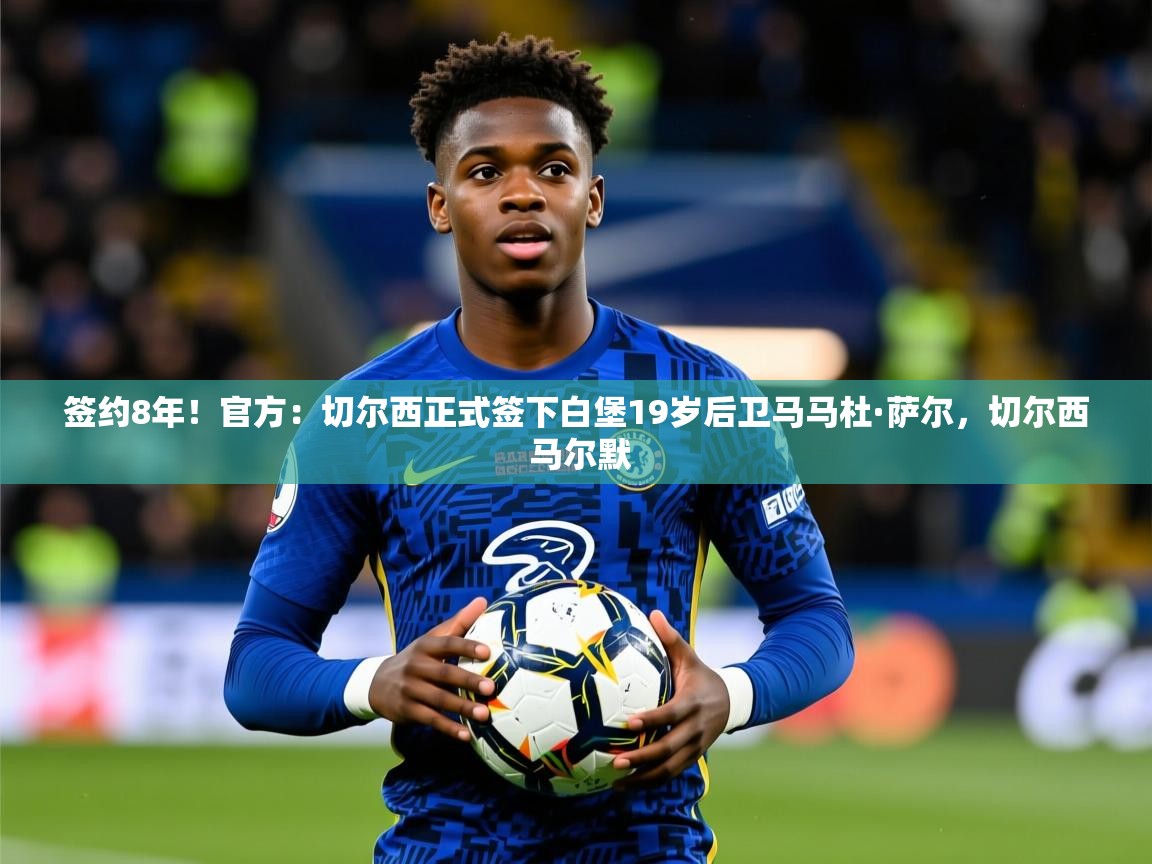 2025爱游戏体育平台登录网页版签约8年!官方:切尔西正式签下白堡19岁后卫马马杜·萨尔,切尔西 马尔默 第2张