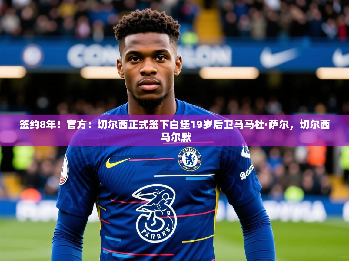 2025爱游戏体育平台登录网页版签约8年!官方:切尔西正式签下白堡19岁后卫马马杜·萨尔,切尔西 马尔默 第4张