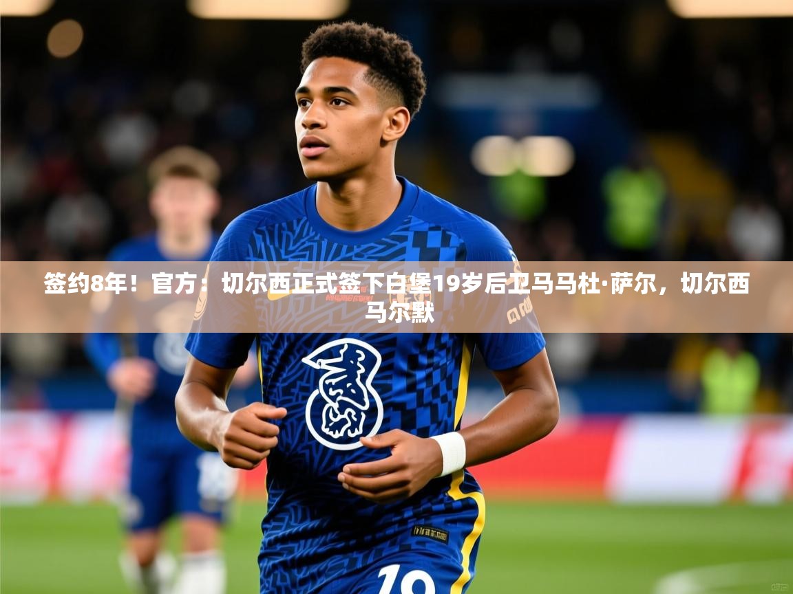 2025爱游戏体育平台登录网页版签约8年!官方:切尔西正式签下白堡19岁后卫马马杜·萨尔,切尔西 马尔默 第3张