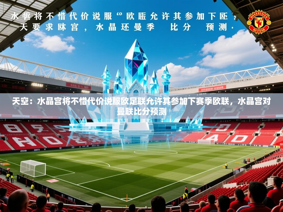 2025爱游戏体育在线登录地址天空:水晶宫将不惜代价说服欧足联允许其参加下赛季欧联,水晶宫对曼联比分预测 第2张