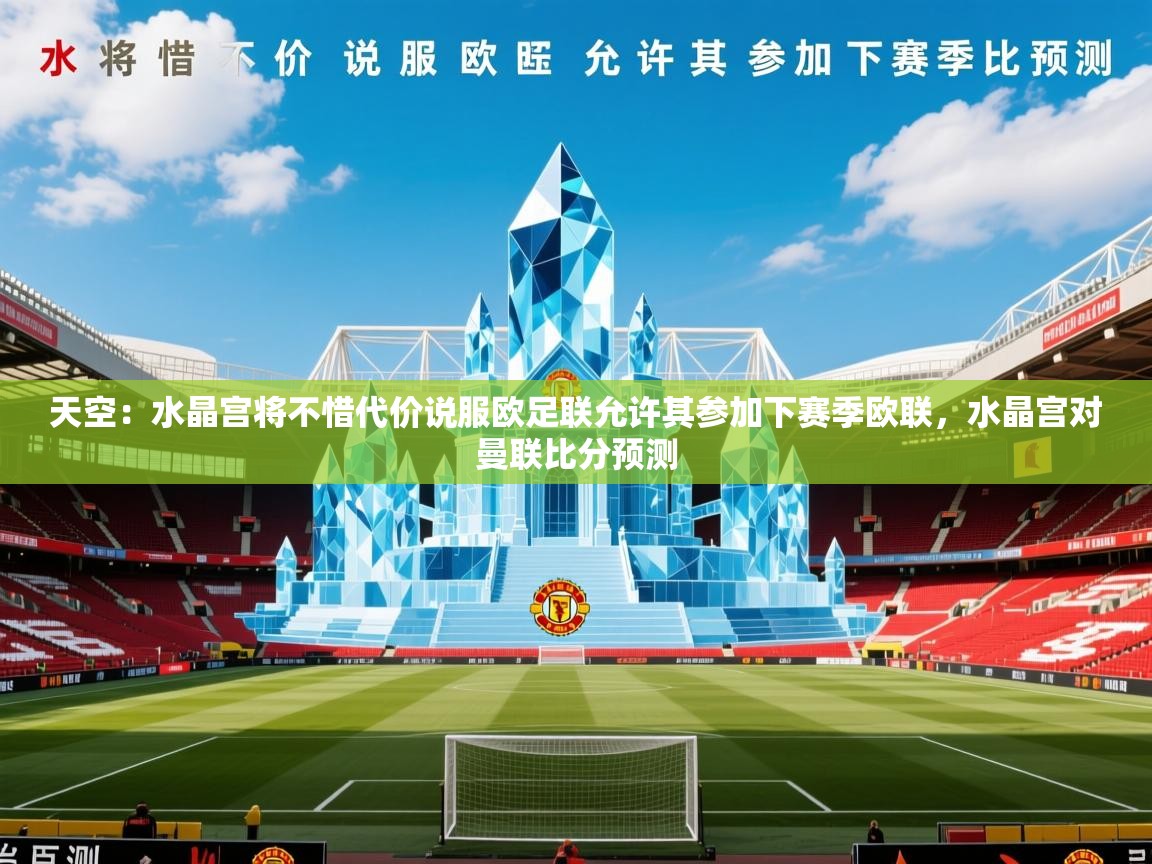 2025爱游戏体育在线登录地址天空:水晶宫将不惜代价说服欧足联允许其参加下赛季欧联,水晶宫对曼联比分预测 第3张