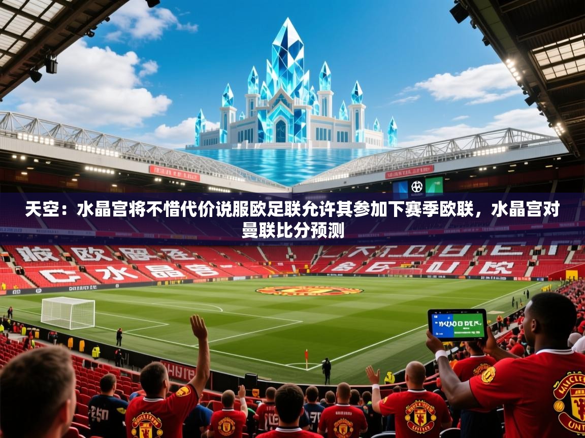 2025爱游戏体育在线登录地址天空:水晶宫将不惜代价说服欧足联允许其参加下赛季欧联,水晶宫对曼联比分预测 第4张