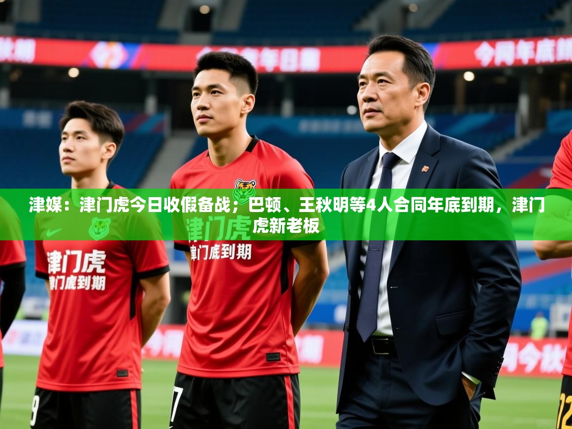 2025爱游戏体育在线平台下载津媒:津门虎今日收假备战;巴顿、王秋明等4人合同年底到期,津门虎新老板 第1张