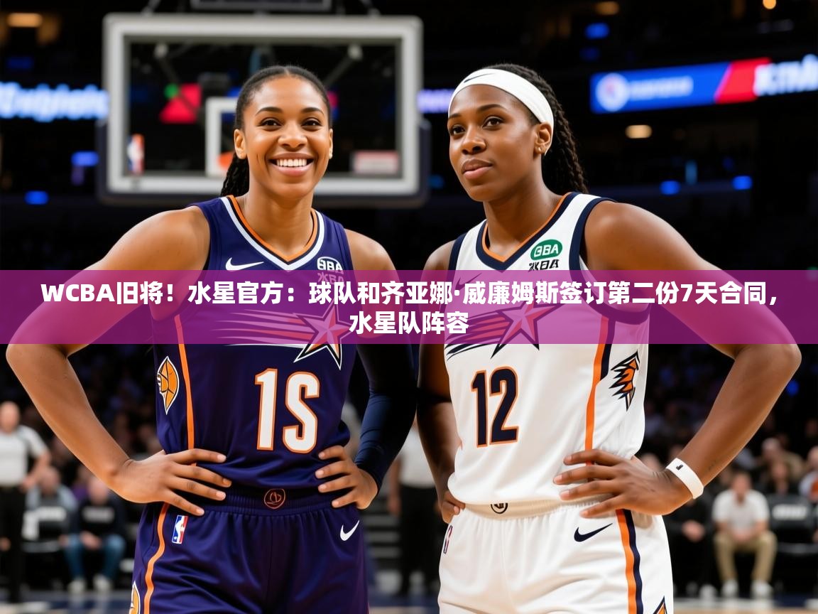 2025爱游戏体育最新官网WCBA旧将!水星官方:球队和齐亚娜·威廉姆斯签订第二份7天合同,水星队阵容 第3张