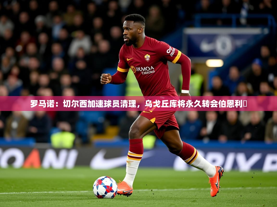 2025爱游戏体育在线直播罗马诺:切尔西加速球员清理,乌戈丘库将永久转会伯恩利 第2张