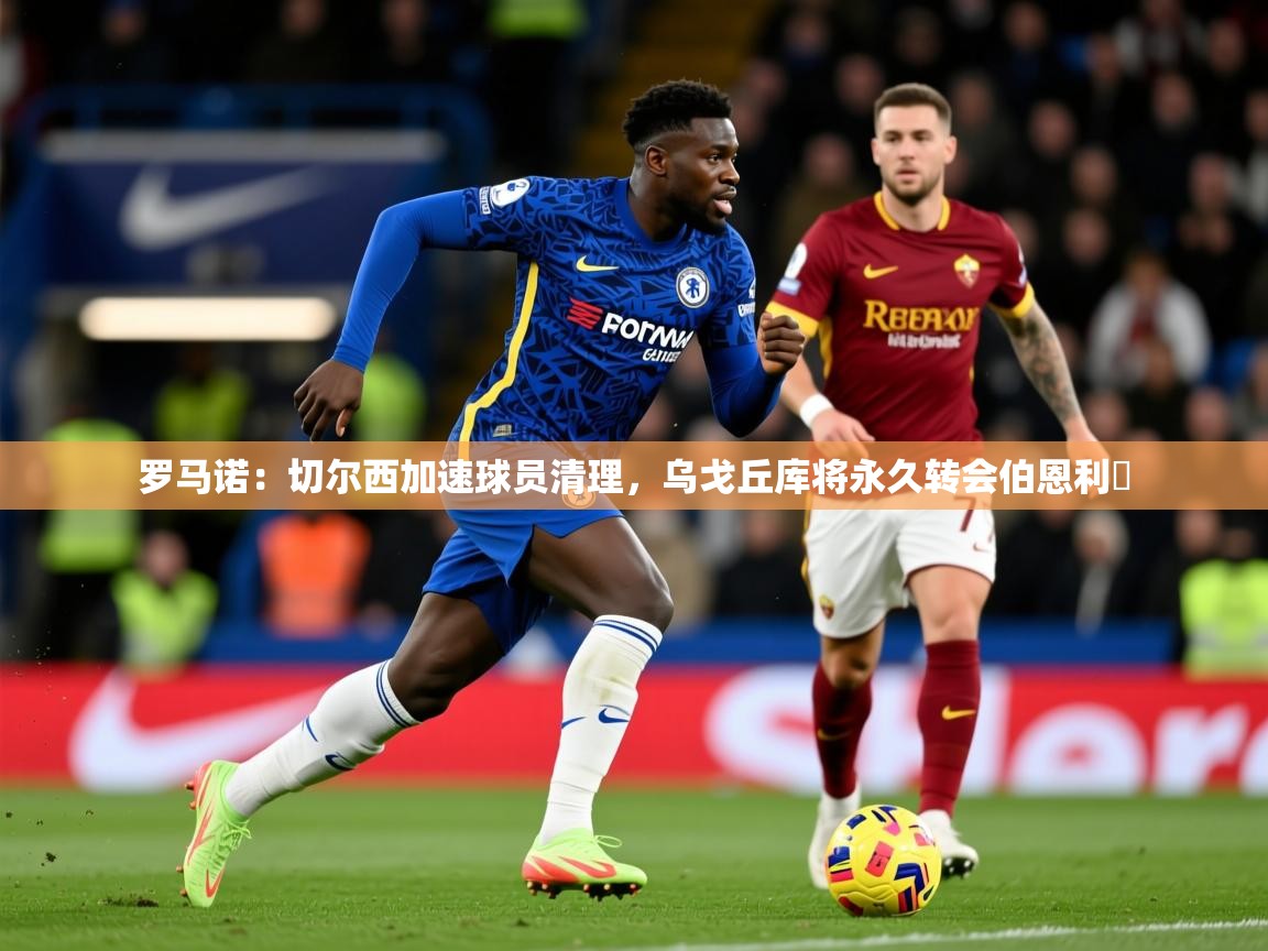 2025爱游戏体育在线直播罗马诺:切尔西加速球员清理,乌戈丘库将永久转会伯恩利 第4张