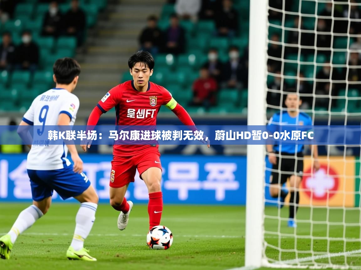 2025爱游戏体育注册平台韩K联半场：马尔康进球被判无效，蔚山HD暂0-0水原FC