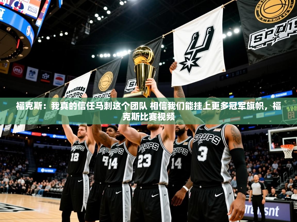 2025爱游戏体育下载福克斯：我真的信任马刺这个团队 相信我们能挂上更多冠军旗帜，福克斯比赛视频  第2张
