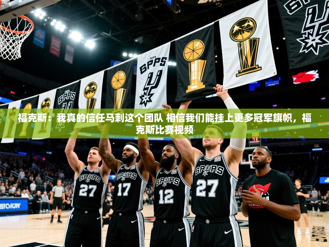 2025爱游戏体育下载福克斯：我真的信任马刺这个团队 相信我们能挂上更多冠军旗帜，福克斯比赛视频  第3张