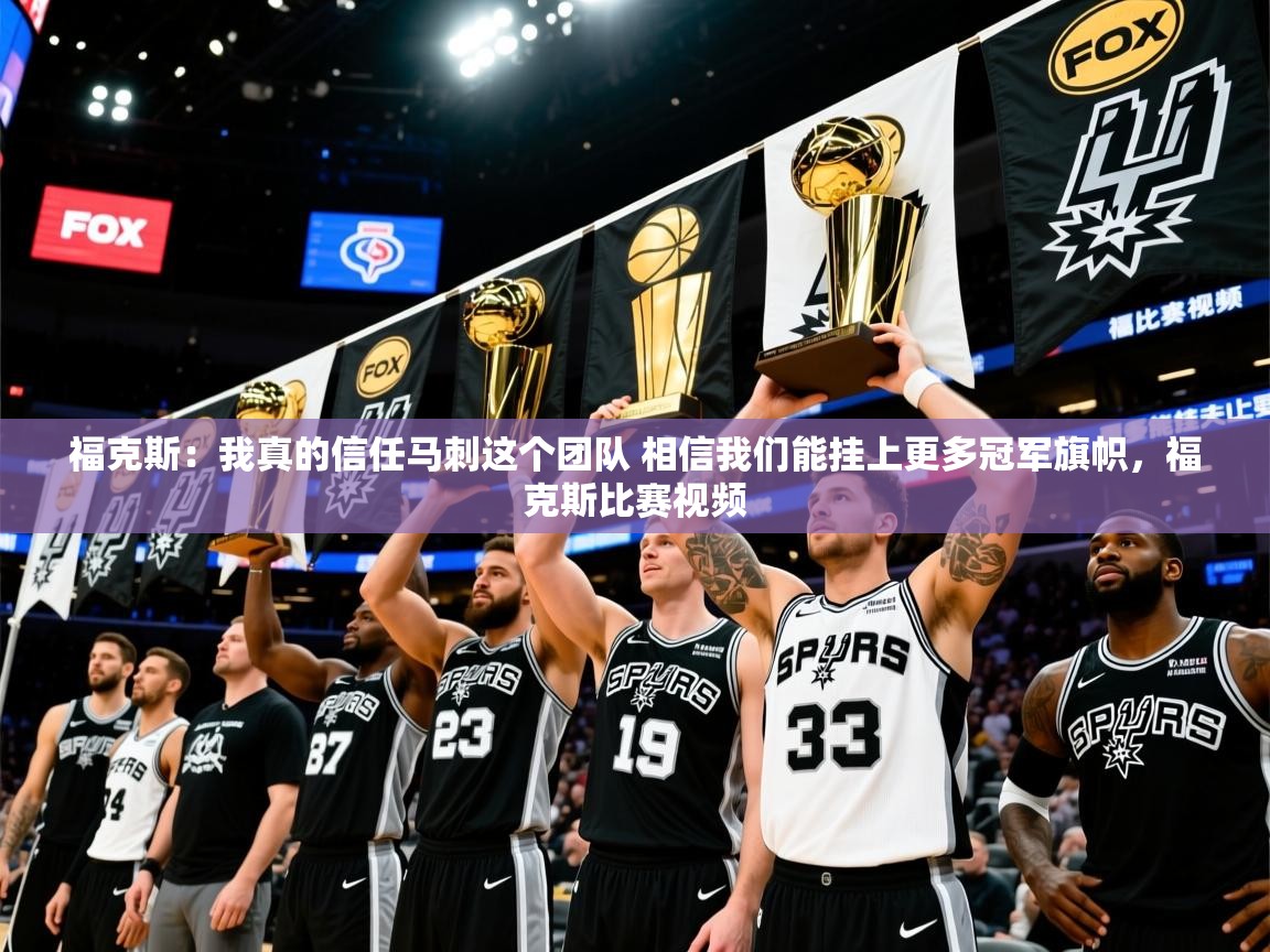 2025爱游戏体育下载福克斯：我真的信任马刺这个团队 相信我们能挂上更多冠军旗帜，福克斯比赛视频  第4张
