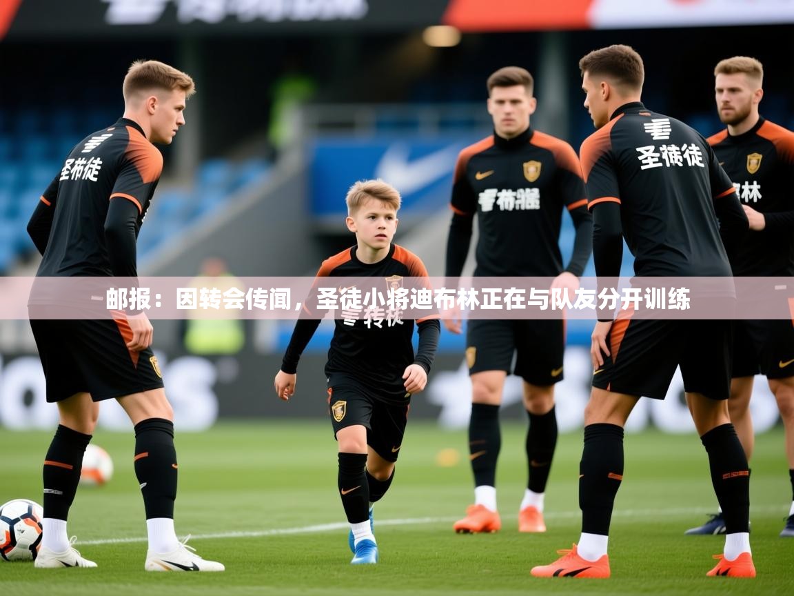 2025爱游戏体育直播邮报：因转会传闻，圣徒小将迪布林正在与队友分开训练  第1张