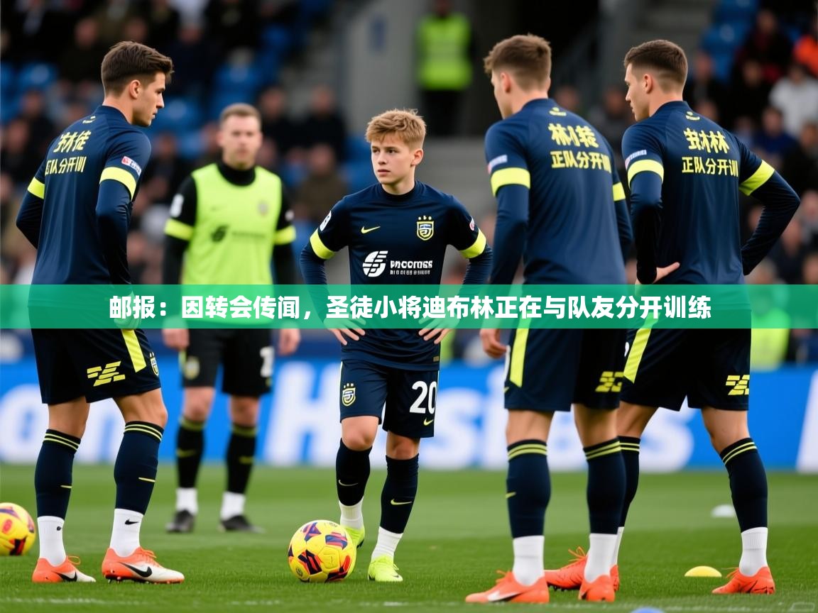 2025爱游戏体育直播邮报：因转会传闻，圣徒小将迪布林正在与队友分开训练  第3张