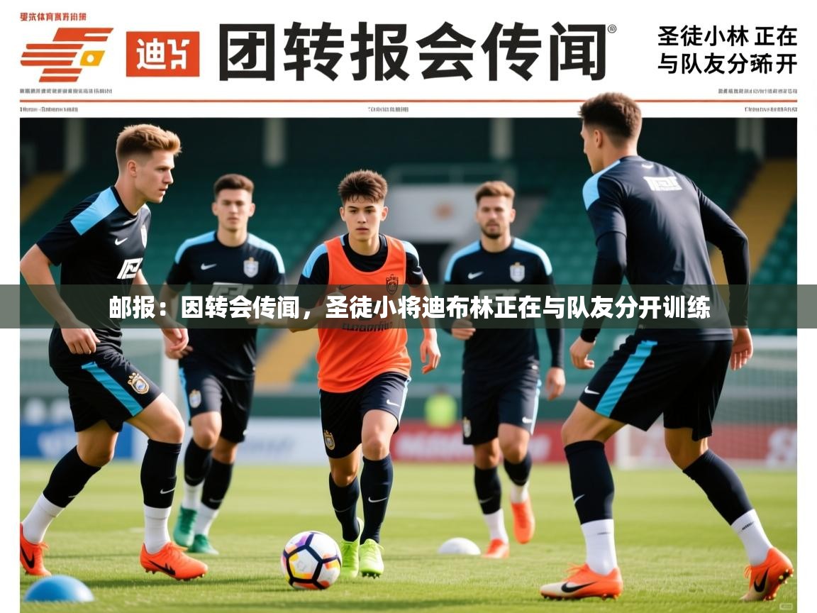 2025爱游戏体育直播邮报：因转会传闻，圣徒小将迪布林正在与队友分开训练  第4张