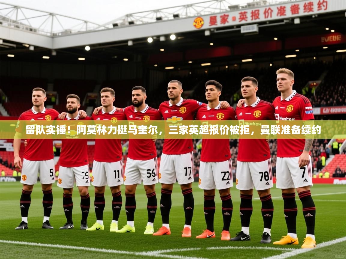 2025爱游戏体育网页版登录留队实锤！阿莫林力挺马奎尔，三家英超报价被拒，曼联准备续约  第1张