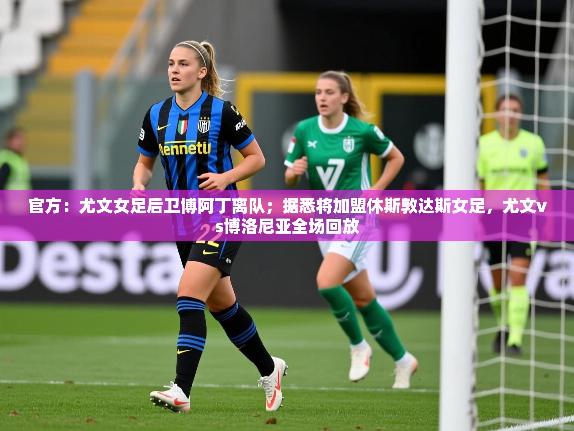 2025爱游戏体育官网官方：尤文女足后卫博阿丁离队；据悉将加盟休斯敦达斯女足，尤文vs博洛尼亚全场回放  第1张