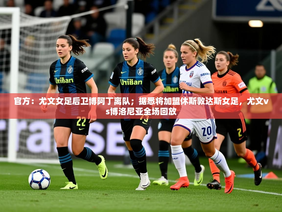 2025爱游戏体育官网官方：尤文女足后卫博阿丁离队；据悉将加盟休斯敦达斯女足，尤文vs博洛尼亚全场回放  第2张