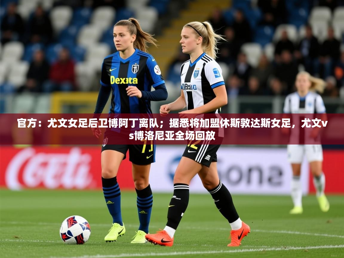 2025爱游戏体育官网官方：尤文女足后卫博阿丁离队；据悉将加盟休斯敦达斯女足，尤文vs博洛尼亚全场回放  第4张