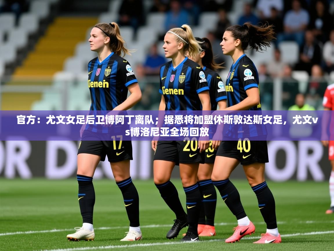 2025爱游戏体育官网官方：尤文女足后卫博阿丁离队；据悉将加盟休斯敦达斯女足，尤文vs博洛尼亚全场回放  第3张