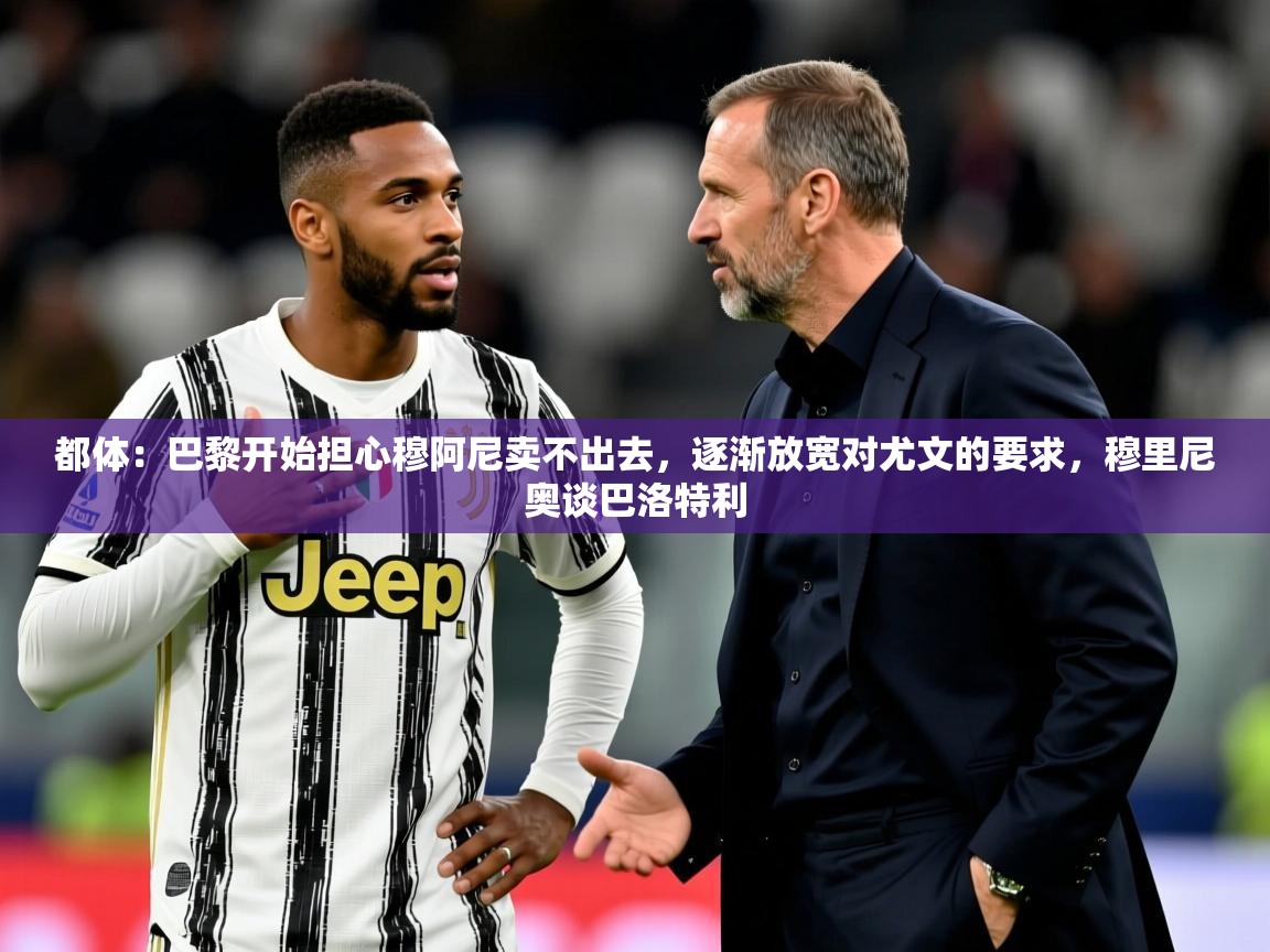 2025爱游戏体育网页版登录入口都体：巴黎开始担心穆阿尼卖不出去，逐渐放宽对尤文的要求，穆里尼奥谈巴洛特利