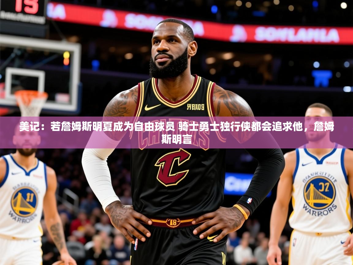 2025爱游戏体育下载美记：若詹姆斯明夏成为自由球员 骑士勇士独行侠都会追求他，詹姆斯明言