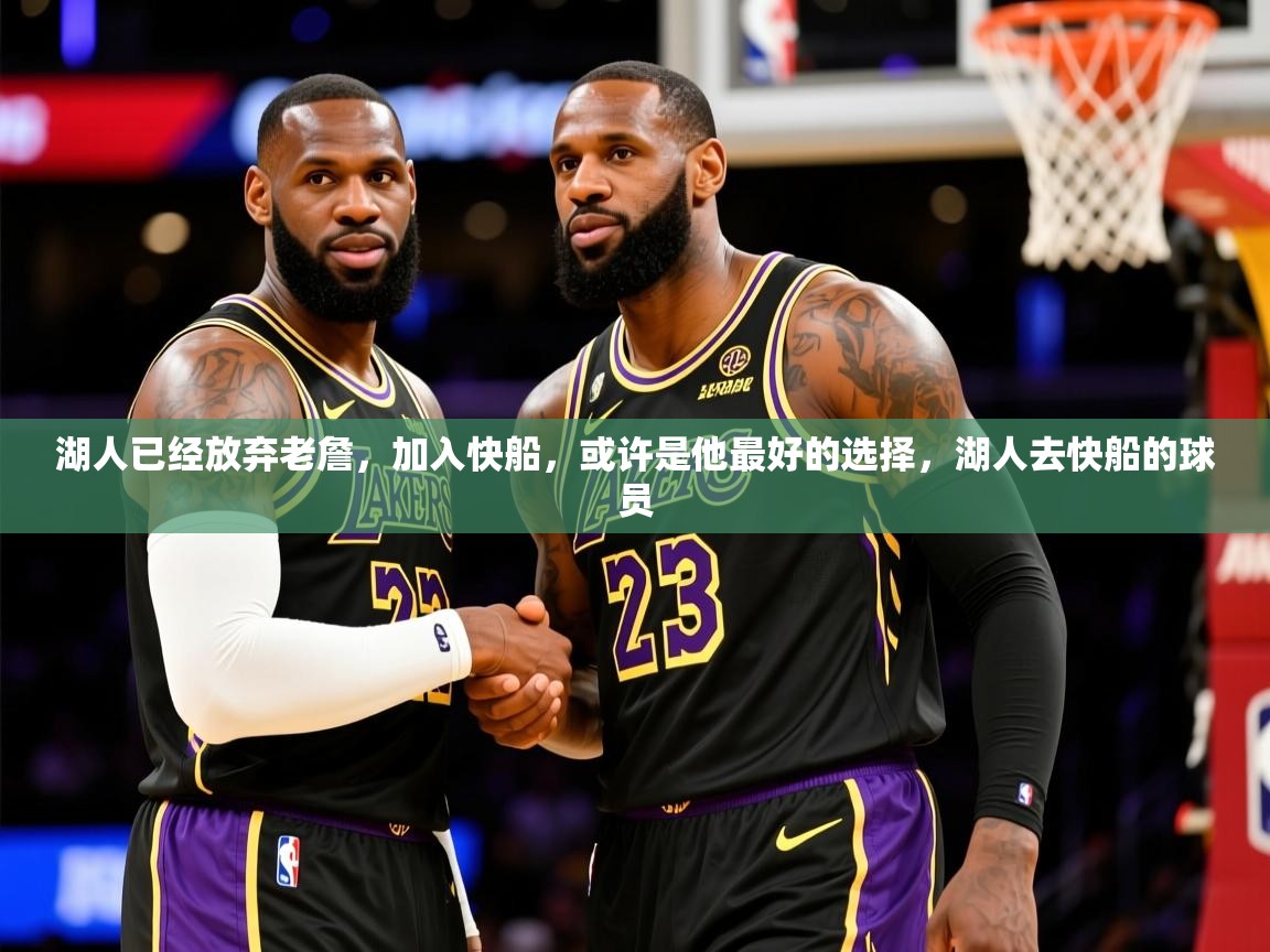 2025爱游戏体育平台官网湖人已经放弃老詹，加入快船，或许是他最好的选择，湖人去快船的球员