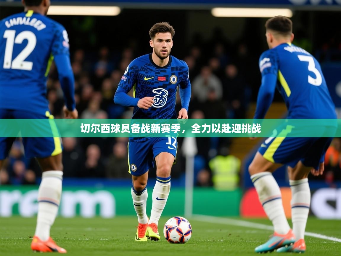 2025爱游戏体育ios版切尔西球员备战新赛季，全力以赴迎挑战  第1张