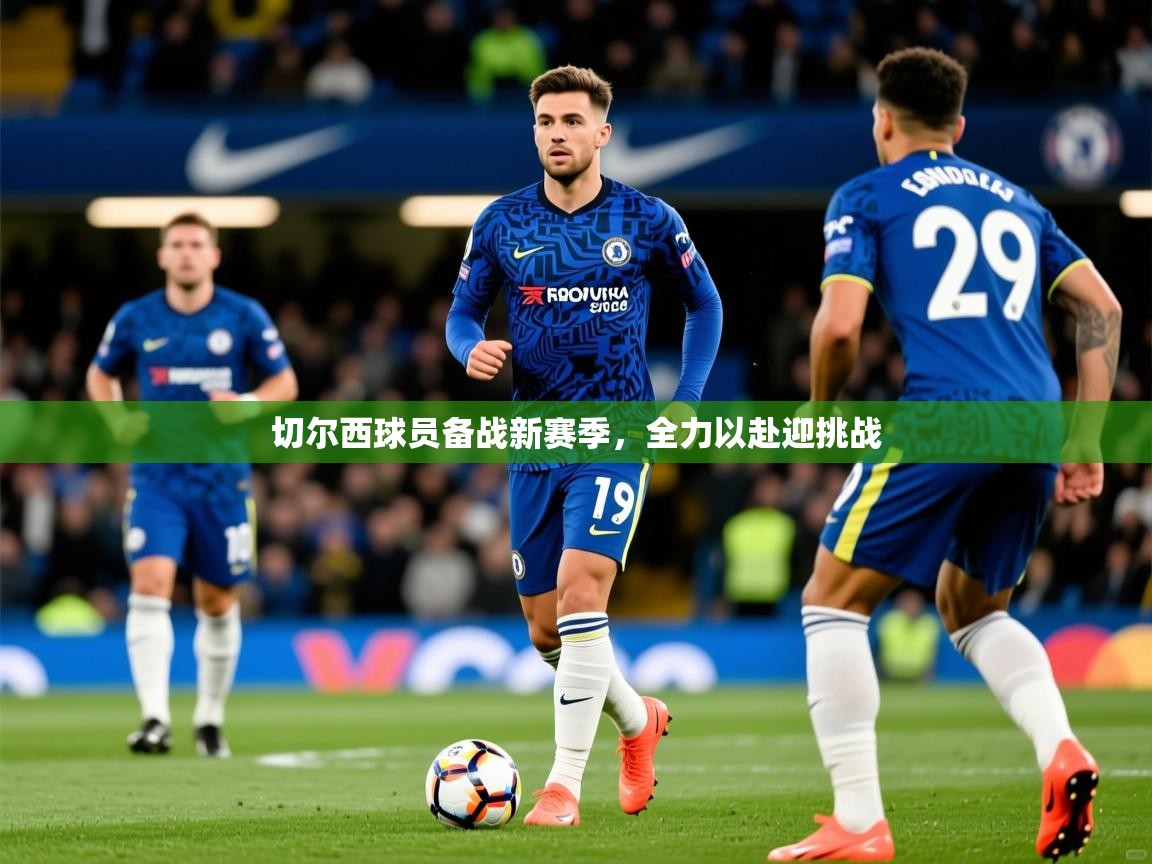 2025爱游戏体育ios版切尔西球员备战新赛季，全力以赴迎挑战  第4张